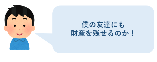 僕の友達にも財産を残せるのか!