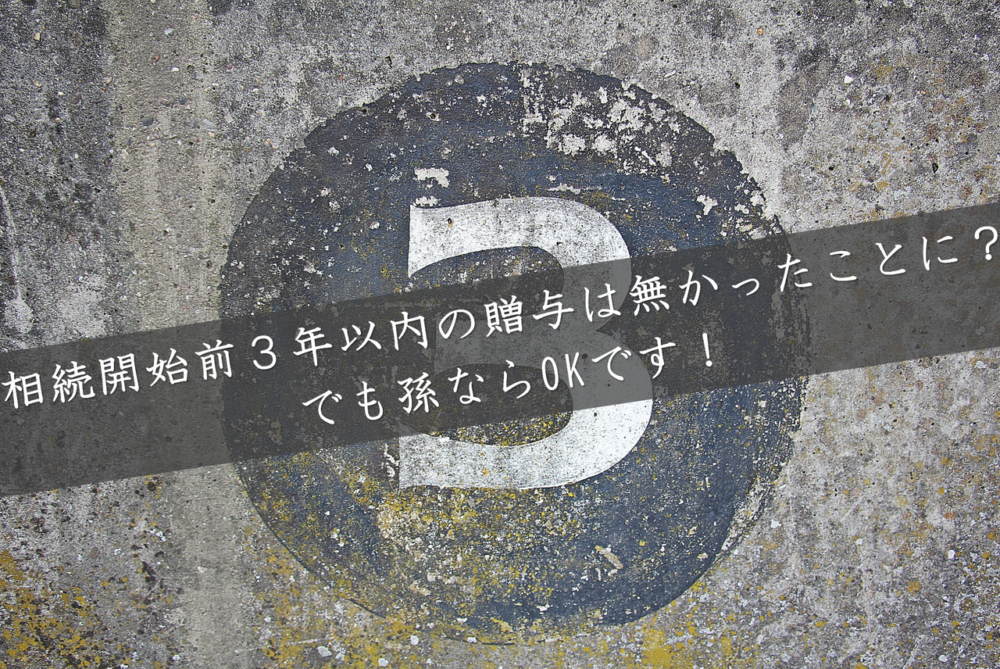 相続開始前3年以内の贈与は無かったことに でも孫ならokです 円満相続税理士法人 東京 大阪の相続専門の税理士法人