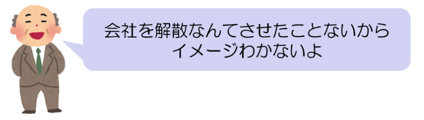 会社を解散なんてさせたことないからイメージわかないよ