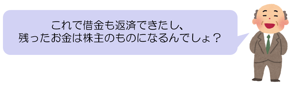 これで借金も返済できたし、残ったお金は株主のものになるんでしょ?