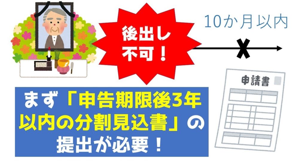 亡くなってから10か月以内に「申告期限後3年以内の分割見込書」を提出する必要があります。まずはここが第一関門になります。分割見込書は申告書と同時に提出する必要があり、後出しが認められません。