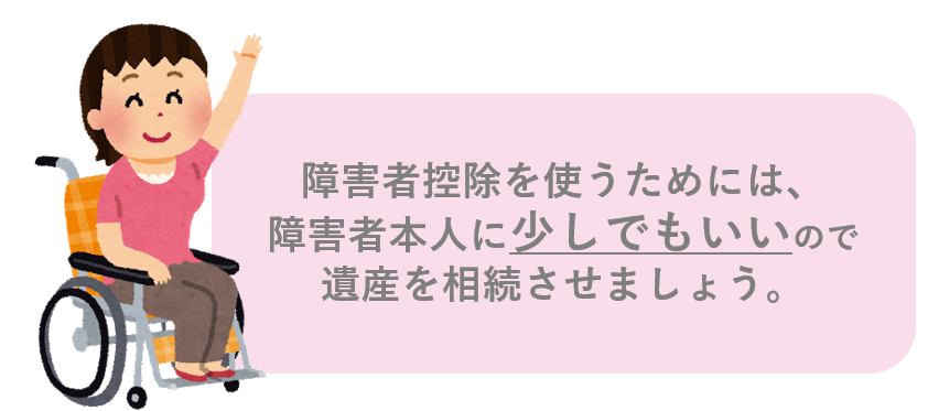 障害者控除を使うためには、障害者本人に少しでもいいので遺産を相続させましょう。
