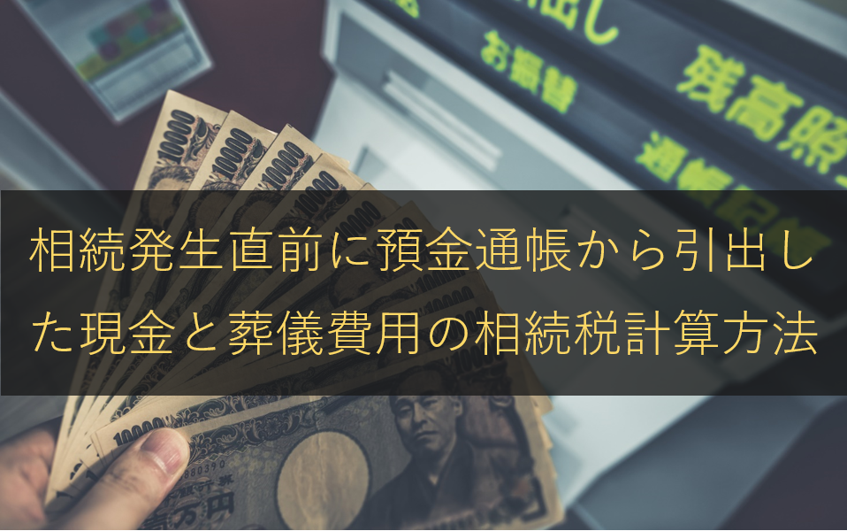 相続発生直前に預金通帳から引出した現金と葬儀費用の相続税計算方法 円満相続税理士法人 東京 大阪の相続専門の税理士法人