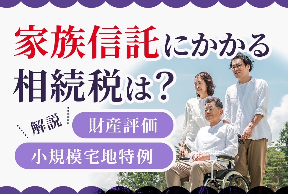 家族信託にかかる相続税は？財産評価、小規模宅地特例についても解説