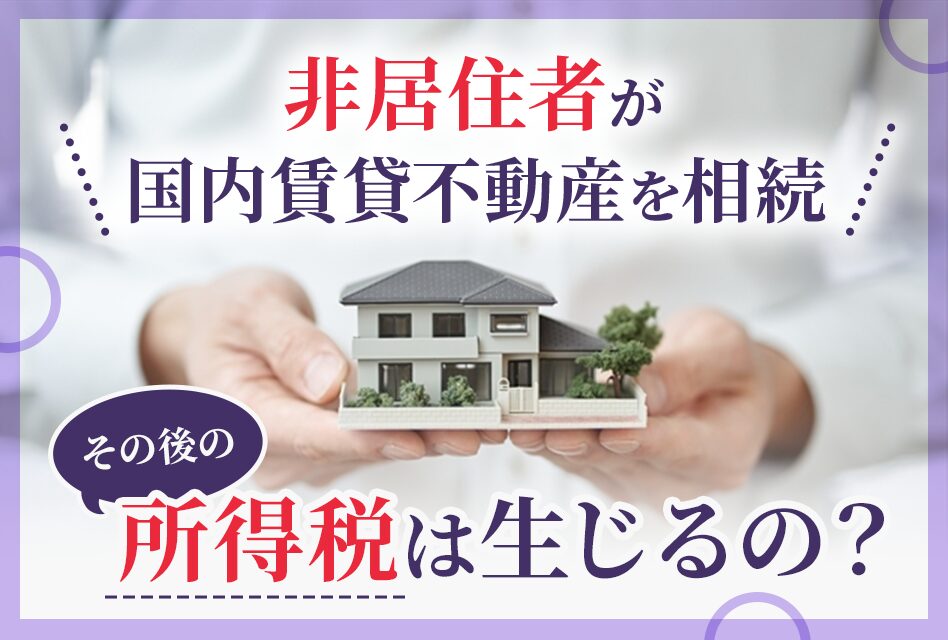 【非居住者が国内賃貸不動産を相続】その後の所得税は生じるの？