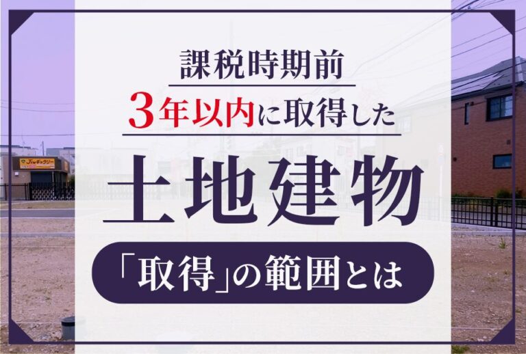 課税時期前3年以内に取得した土地建物「取得」の範囲とは