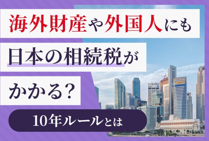 海外財産や外国人にも日本の相続税かかる？10年ルールとは