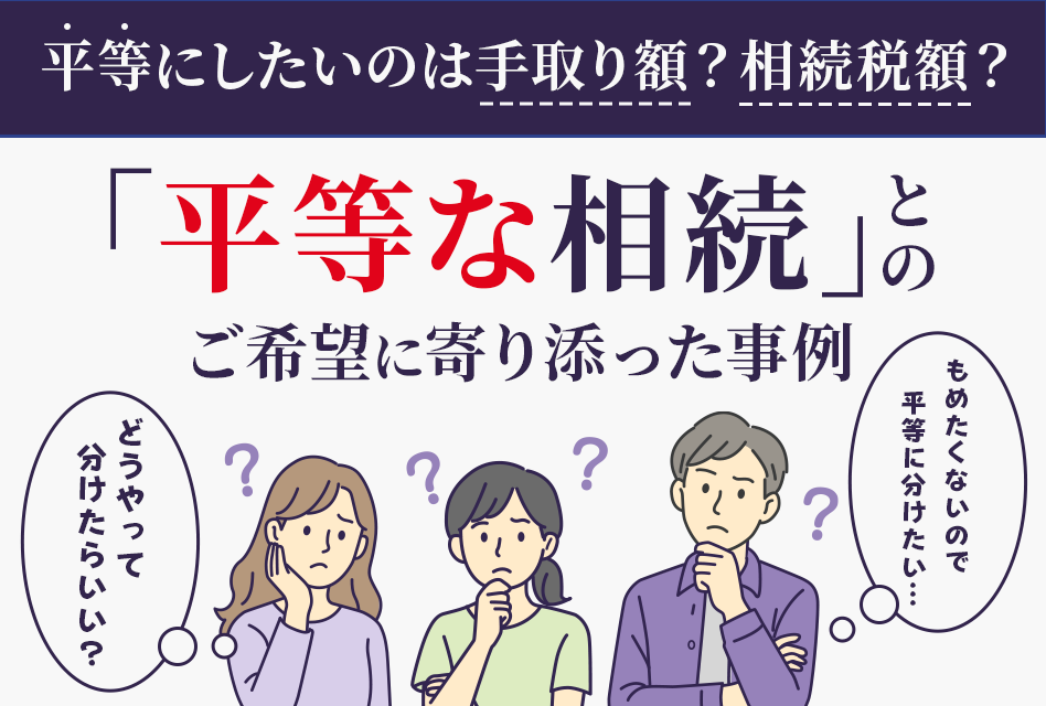 平等にしたいのは手取り額？相続税額？「平等な相続」とのご希望に寄り添った事例