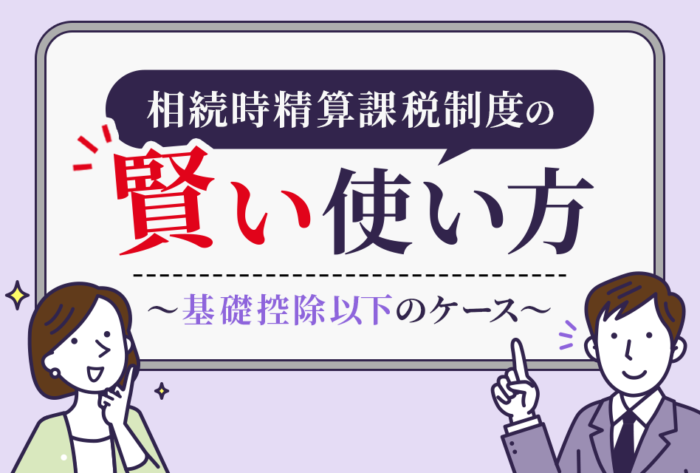 相続時精算課税制度の賢い使い方～基礎控除以下のケース～