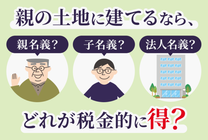 親の土地に建てるなら、親名義？子名義？法人名義？どれが税金的に得？