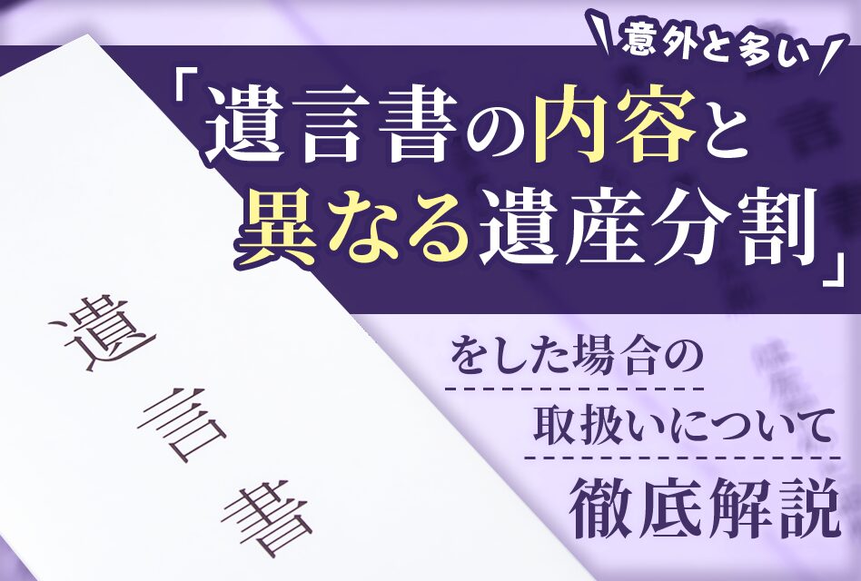 遺言書の内容と異なる遺産分割をした場合の取扱いについて徹底解説